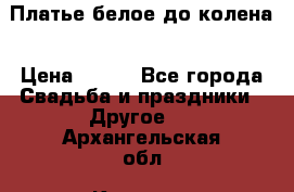 Платье белое до колена › Цена ­ 800 - Все города Свадьба и праздники » Другое   . Архангельская обл.,Коряжма г.